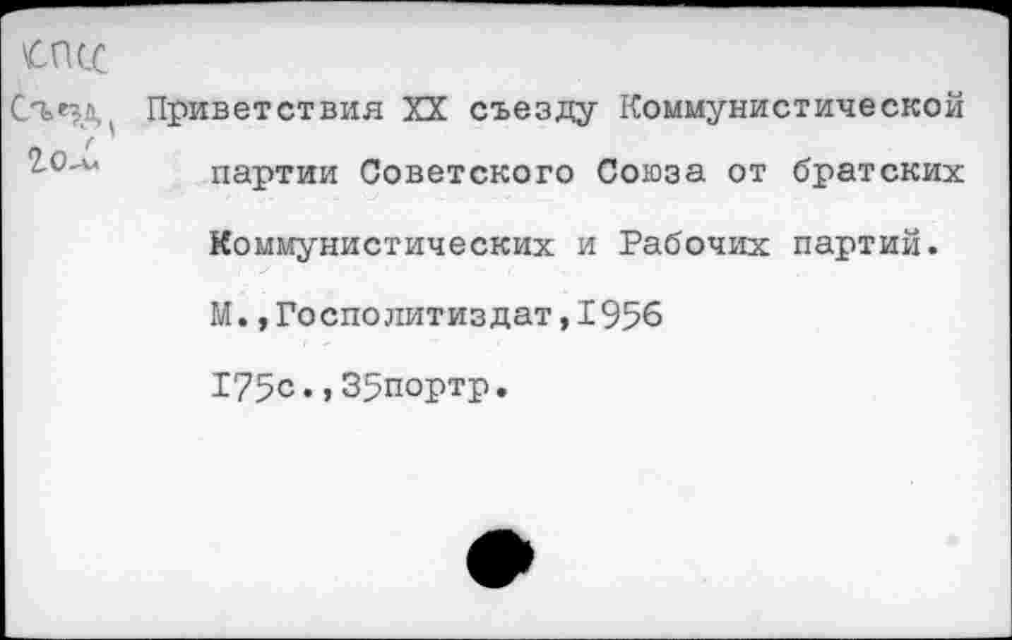 ﻿<псс
С^«?А,
Приветствия XX съезду Коммунистической партии Советского Союза от братских Коммунистических и Рабочих партий. М.,Госполитиздат,1956 175с.,35портр.